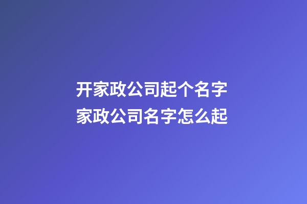 开家政公司起个名字 家政公司名字怎么起